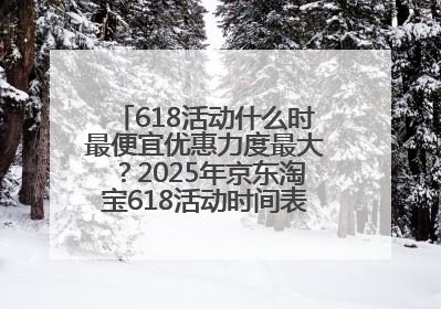 618活动什么时最便宜优惠力度最大？2025年京东淘宝618活动时间表全览：618最便宜最优惠选购攻略