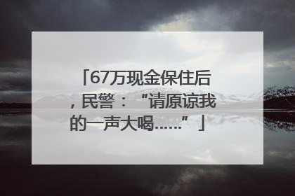 67万现金保住后，民警：“请原谅我的一声大喝……”