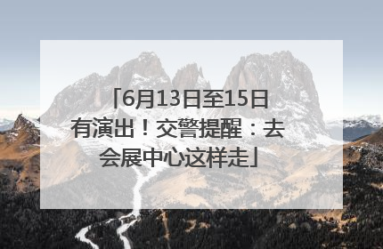 6月13日至15日有演出！交警提醒：去会展中心这样走