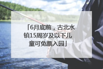 6月底前，古北水镇15周岁及以下儿童可免票入园