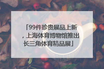 99件珍贵展品上新，上海体育博物馆推出长三角体育精品展
