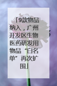 9款物品纳入，广州开发区生物医药研发用物品“白名单”再次扩围