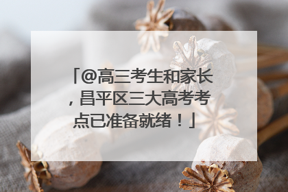 @高三考生和家长，昌平区三大高考考点已准备就绪！