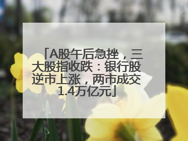 A股午后急挫，三大股指收跌：银行股逆市上涨，两市成交1.4万亿元