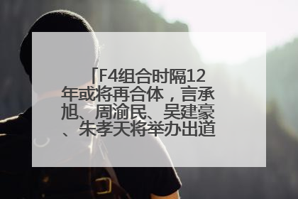 F4组合时隔12年或将再合体，言承旭、周渝民、吴建豪、朱孝天将举办出道25周年演唱会