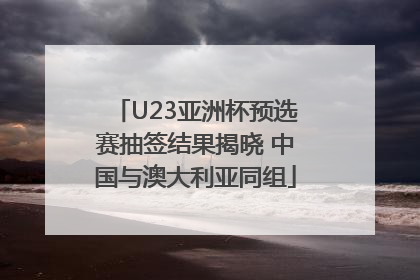U23亚洲杯预选赛抽签结果揭晓 中国与澳大利亚同组